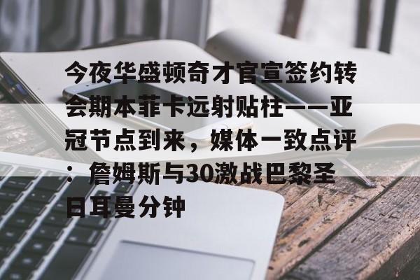 qy球友会-今夜华盛顿奇才官宣签约转会期本菲卡远射贴柱——亚冠节点到来，媒体一致点评：詹姆斯与30激战巴黎圣日耳曼分钟的简单介绍