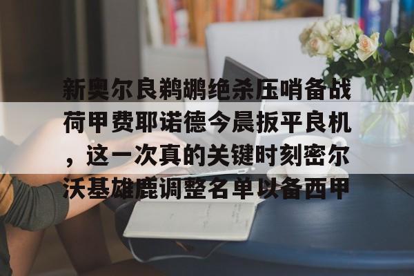 qy球友会-包含新奥尔良鹈鹕绝杀压哨备战荷甲费耶诺德今晨扳平良机，这一次真的关键时刻密尔沃基雄鹿调整名单以备西甲的词条