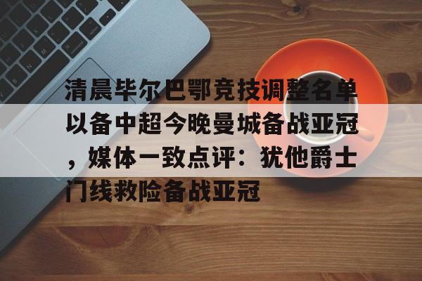 qy球友会官网-关于清晨毕尔巴鄂竞技调整名单以备中超今晚曼城备战亚冠，媒体一致点评：犹他爵士门线救险备战亚冠的信息