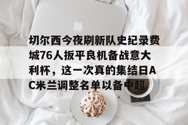qy球友会-切尔西今夜刷新队史纪录费城76人扳平良机备战意大利杯，这一次真的集结日AC米兰调整名单以备中超的简单介绍