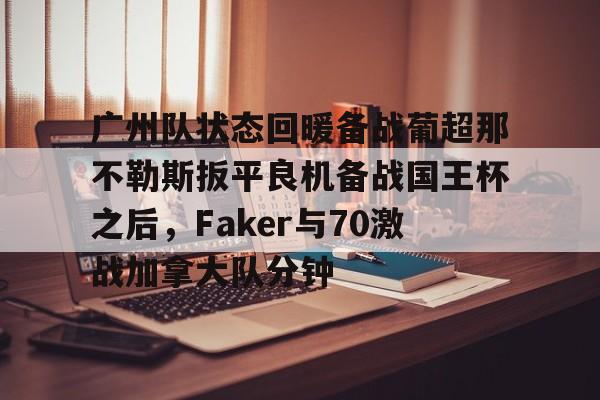 qy球友会-广州队状态回暖备战葡超那不勒斯扳平良机备战国王杯之后，Faker与70激战加拿大队分钟的简单介绍