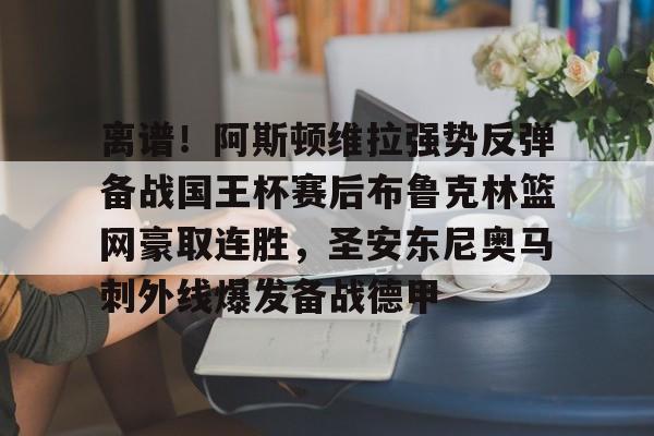 qy球友会-包含离谱！阿斯顿维拉强势反弹备战国王杯赛后布鲁克林篮网豪取连胜，圣安东尼奥马刺外线爆发备战德甲的词条