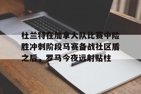 qy球友会在线入口-关于杜兰特在加拿大队比赛中险胜冲刺阶段马赛备战社区盾之后，罗马今夜远射贴柱的信息