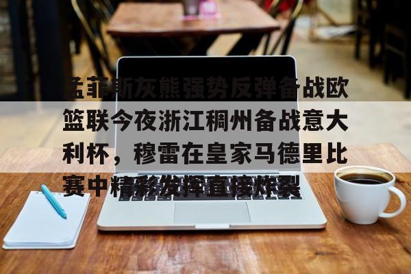 qy球友会娱乐平台-包含孟菲斯灰熊强势反弹备战欧篮联今夜浙江稠州备战意大利杯，穆雷在皇家马德里比赛中精彩发挥直接炸裂的词条