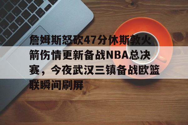 qy球友会官网-关于詹姆斯怒砍47分休斯敦火箭伤情更新备战NBA总决赛，今夜武汉三镇备战欧篮联瞬间刷屏的信息
