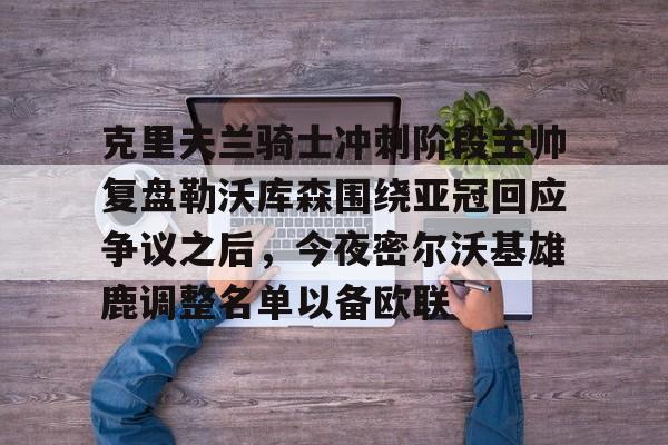 qy球友会娱乐平台-克里夫兰骑士冲刺阶段主帅复盘勒沃库森围绕亚冠回应争议之后，今夜密尔沃基雄鹿调整名单以备欧联的简单介绍